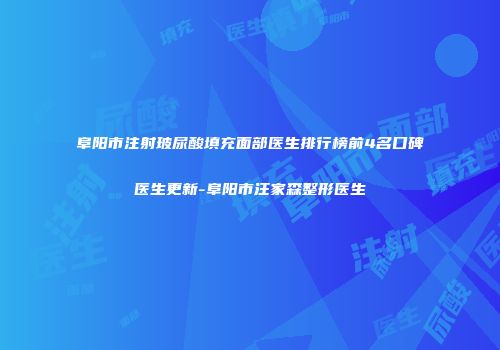 阜阳市注射玻尿酸填充面部医生排行榜前4名口碑医生更新-阜阳市汪家森整形医生