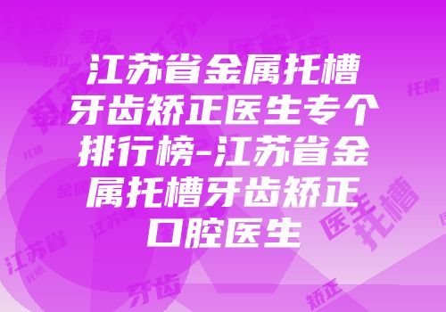 江苏省金属托槽牙齿矫正医生专个排行榜-江苏省金属托槽牙齿矫正口腔医生
