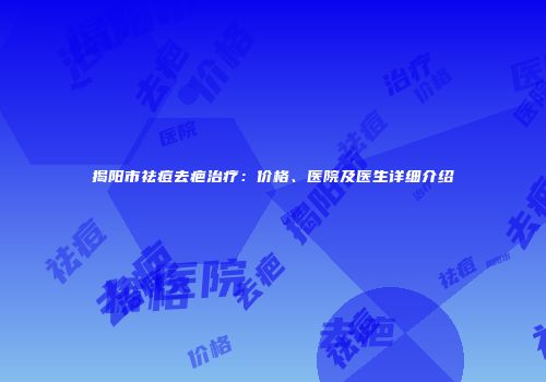 揭阳市祛痘去疤治疗：价格、医院及医生详细介绍