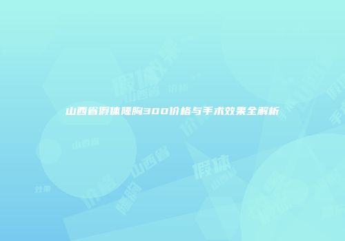 山西省假体隆胸300价格与手术效果全解析