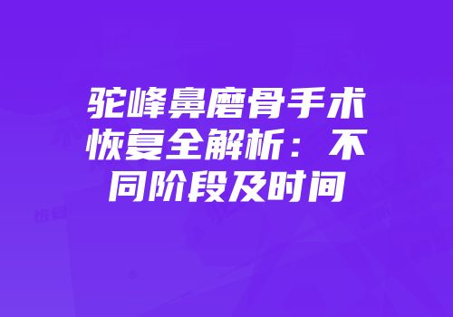 驼峰鼻磨骨手术恢复全解析：不同阶段及时间