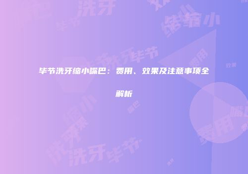 毕节洗牙缩小嘴巴：费用、效果及注意事项全解析