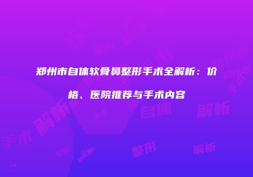 郑州市自体软骨鼻整形手术全解析：价格、医院推荐与手术内容