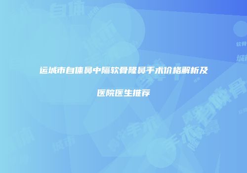 运城市自体鼻中隔软骨隆鼻手术价格解析及医院医生推荐