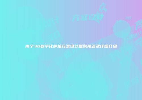 南宁3D数字化种植方案设计医院排名及详细介绍