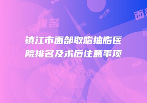 镇江市面部取脂抽脂医院排名及术后注意事项