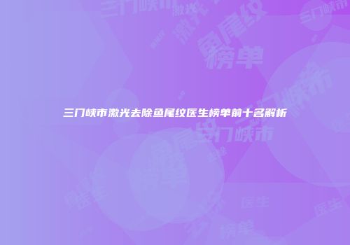 三门峡市激光去除鱼尾纹医生榜单前十名解析