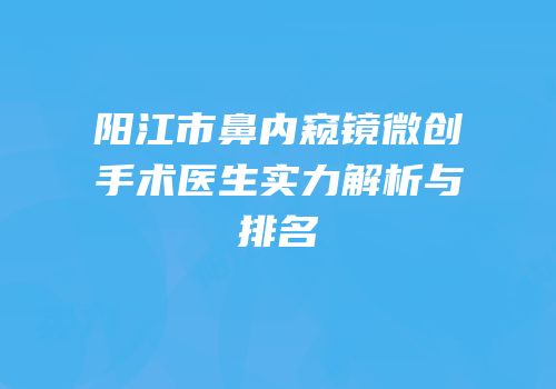 阳江市鼻内窥镜微创手术医生实力解析与排名