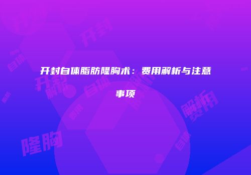 开封自体脂肪隆胸术：费用解析与注意事项
