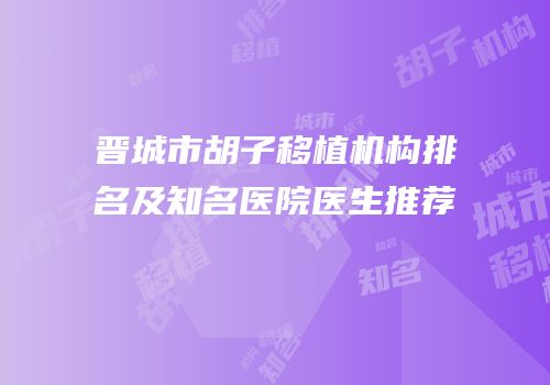 晋城市胡子移植机构排名及知名医院医生推荐