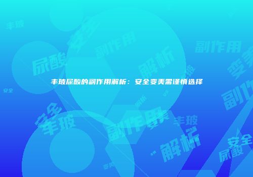 丰玻尿酸的副作用解析：安全变美需谨慎选择