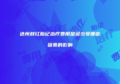 达州鲜红胎记治疗费用是多少受哪些因素的影响