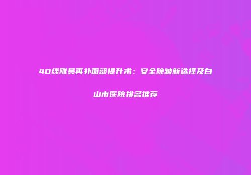 4D线雕鼻再补面部提升术：安全除皱新选择及白山市医院排名推荐