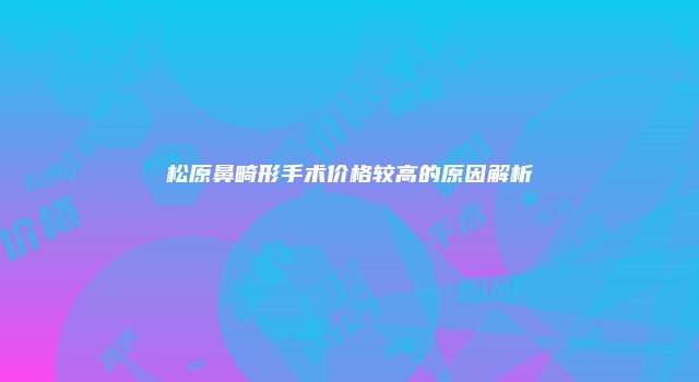 松原鼻畸形手术价格较高的原因解析