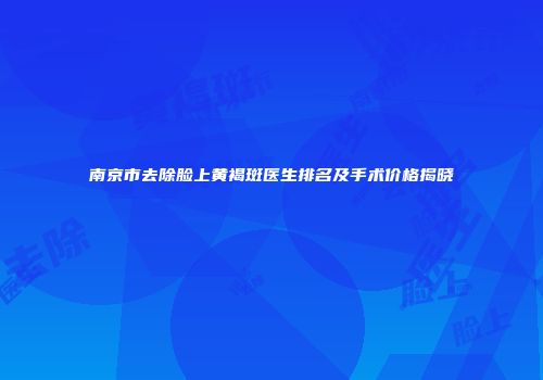 南京市去除脸上黄褐斑医生排名及手术价格揭晓