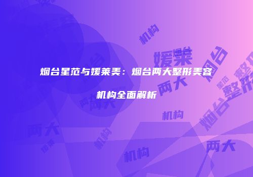 烟台星范与媛莱美：烟台两大整形美容机构全面解析