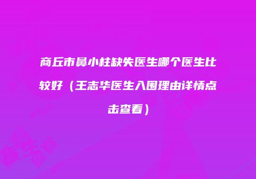 商丘市鼻小柱缺失医生哪个医生比较好（王志华医生入围理由详情点击查看）