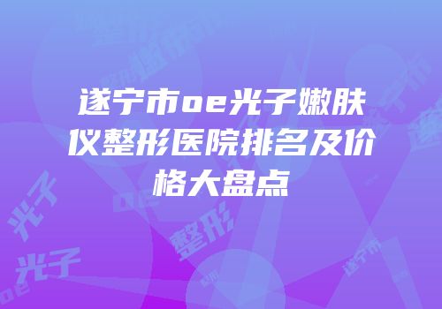 遂宁市oe光子嫩肤仪整形医院排名及价格大盘点