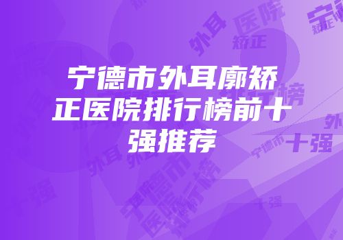 宁德市外耳廓矫正医院排行榜前十强推荐