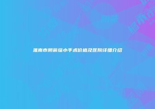 淮南市阴蒂缩小手术价格及医院详细介绍