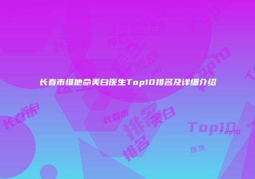 长春市维他命美白医生Top10排名及详细介绍
