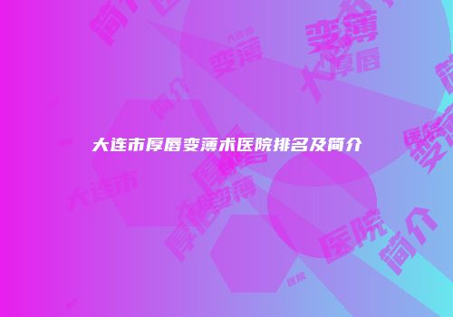 大连市厚唇变薄术医院排名及简介