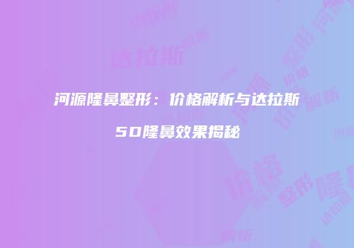 河源隆鼻整形：价格解析与达拉斯5D隆鼻效果揭秘