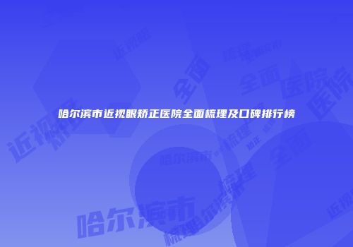 哈尔滨市近视眼矫正医院全面梳理及口碑排行榜