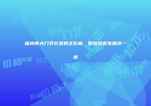 宿州市大门牙长歪矫正价格、医院及医生推荐一览