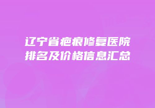 辽宁省疤痕修复医院排名及价格信息汇总