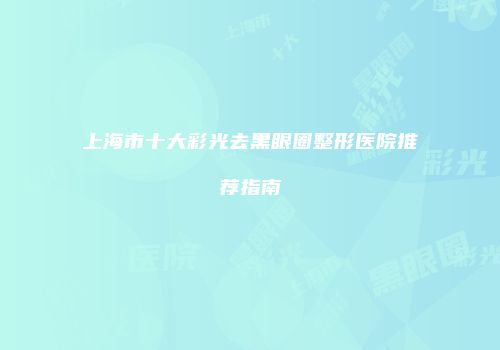 上海市十大彩光去黑眼圈整形医院推荐指南