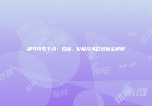 副耳切除手术：过程、价格及术后恢复全解析