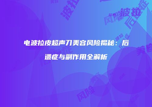 电波拉皮超声刀美容风险揭秘：后遗症与副作用全解析