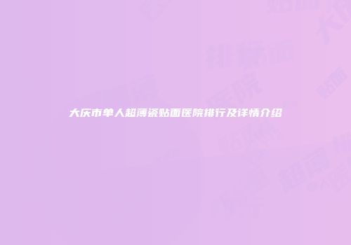 大庆市单人超薄瓷贴面医院排行及详情介绍
