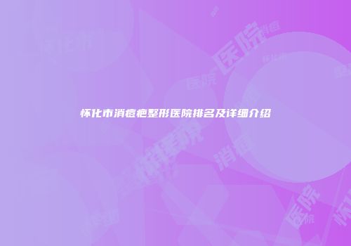 怀化市消痘疤整形医院排名及详细介绍
