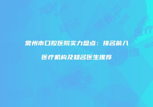 常州市口腔医院实力盘点：排名前八医疗机构及知名医生推荐