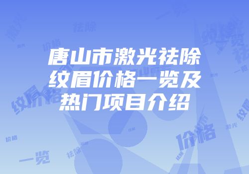 唐山市激光祛除纹眉价格一览及热门项目介绍