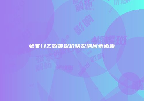 张家口去蝴蝶斑价格影响因素解析