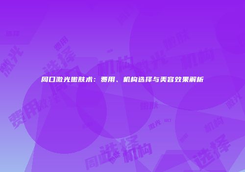 周口激光嫩肤术：费用、机构选择与美容效果解析