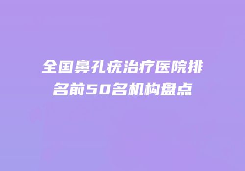 全国鼻孔疣治疗医院排名前50名机构盘点