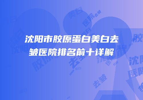 沈阳市胶原蛋白美白去皱医院排名前十详解
