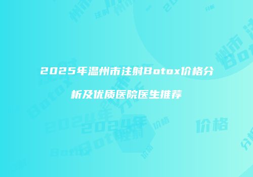 2025年温州市注射Botox价格分析及优质医院医生推荐