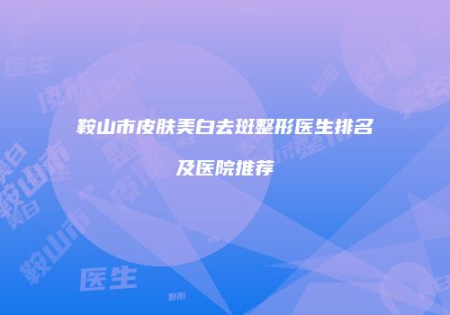 鞍山市皮肤美白去斑整形医生排名及医院推荐