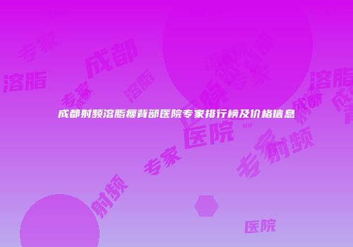 成都射频溶脂瘦背部医院专家排行榜及价格信息