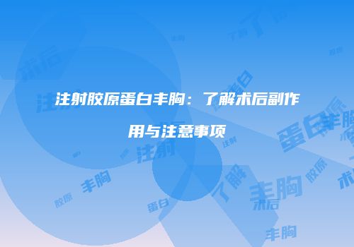 注射胶原蛋白丰胸：了解术后副作用与注意事项