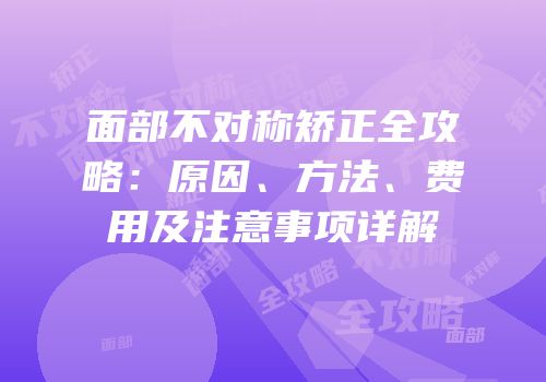 面部不对称矫正全攻略：原因、方法、费用及注意事项详解