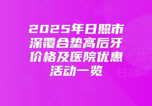 2025年日照市深覆合垫高后牙价格及医院优惠活动一览