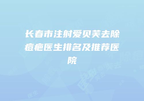 长春市注射爱贝芙去除痘疤医生排名及推荐医院