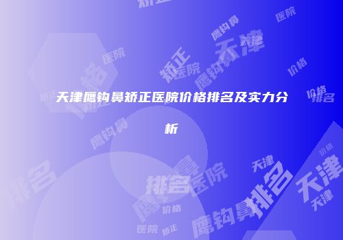 天津鹰钩鼻矫正医院价格排名及实力分析