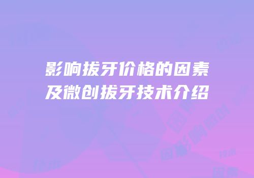 影响拔牙价格的因素及微创拔牙技术介绍